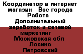 Координатор в интернет-магазин - Все города Работа » Дополнительный заработок и сетевой маркетинг   . Московская обл.,Лосино-Петровский г.